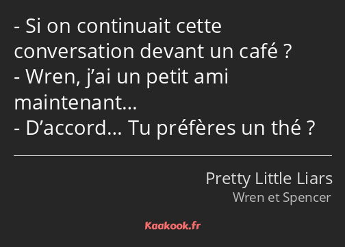 Si on continuait cette conversation devant un café ? Wren, j’ai un petit ami maintenant… D’accord……