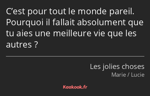 C’est pour tout le monde pareil. Pourquoi il fallait absolument que tu aies une meilleure vie que…