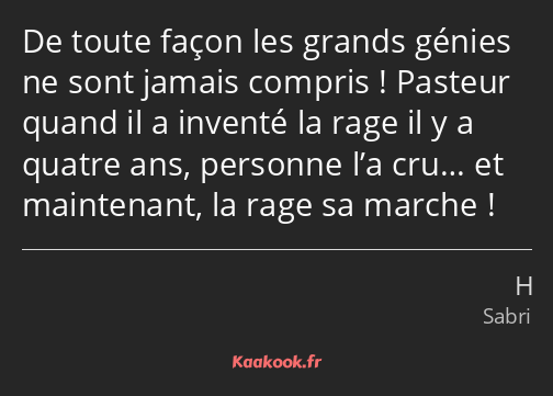 De toute façon les grands génies ne sont jamais compris ! Pasteur quand il a inventé la rage il y a…