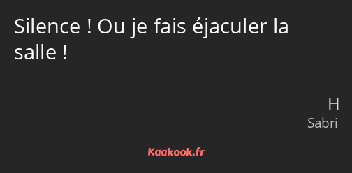 Silence ! Ou je fais éjaculer la salle !