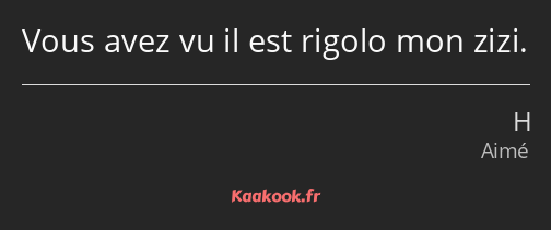 Vous avez vu il est rigolo mon zizi.