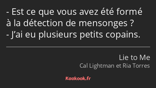 Est ce que vous avez été formé à la détection de mensonges ? J’ai eu plusieurs petits copains.