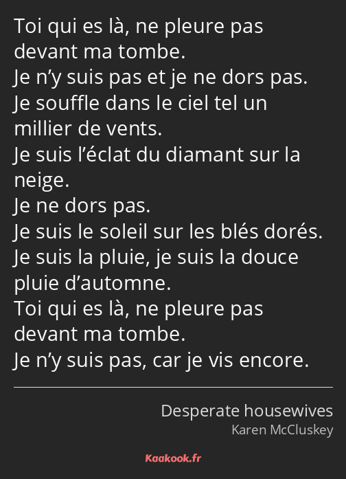 Toi qui es là, ne pleure pas devant ma tombe. Je n’y suis pas et je ne dors pas. Je souffle dans le…