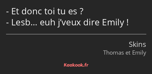 Et donc toi tu es ? Lesb… euh j’veux dire Emily !