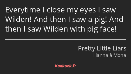 Everytime I close my eyes I saw Wilden! And then I saw a pig! And then I saw Wilden with pig face!