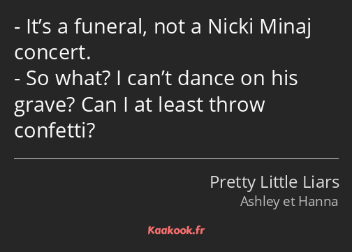 It’s a funeral, not a Nicki Minaj concert. So what? I can’t dance on his grave? Can I at least…