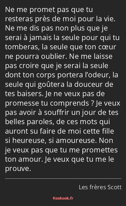 Ne me promet pas que tu resteras près de moi pour la vie. Ne me dis pas non plus que je serai à…