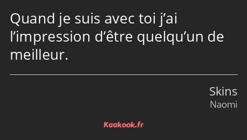 Quand je suis avec toi j’ai l’impression d’être quelqu’un de meilleur.