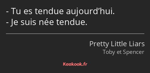 Tu es tendue aujourd’hui. Je suis née tendue.