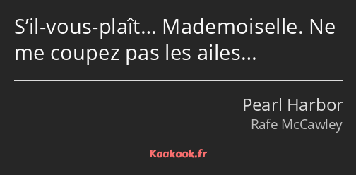 S’il-vous-plaît… Mademoiselle. Ne me coupez pas les ailes…