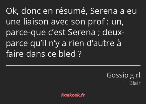 Ok, donc en résumé, Serena a eu une liaison avec son prof : un, parce-que c’est Serena ; deux…