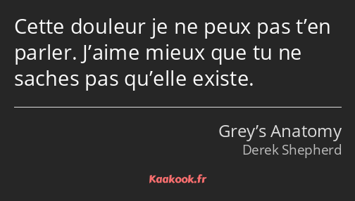 Cette douleur je ne peux pas t’en parler. J’aime mieux que tu ne saches pas qu’elle existe.