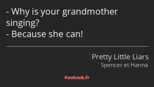 Why is your grandmother singing? Because she can!