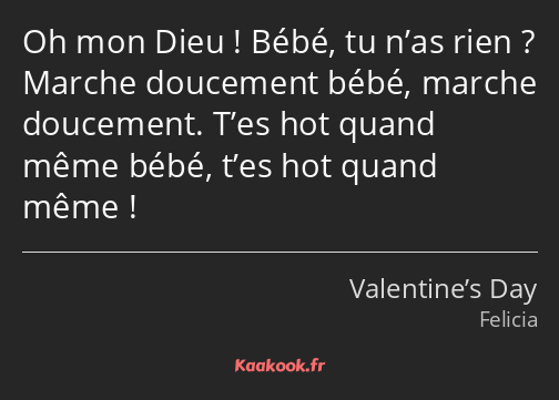 Oh mon Dieu ! Bébé, tu n’as rien ? Marche doucement bébé, marche doucement. T’es hot quand même…