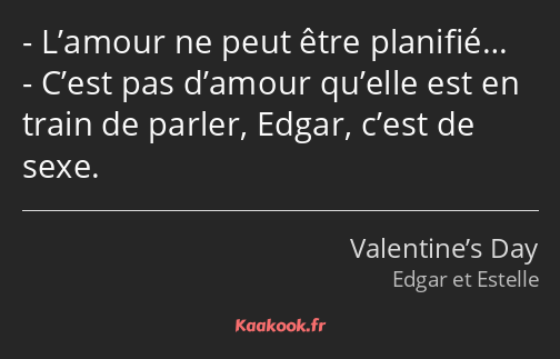 L’amour ne peut être planifié… C’est pas d’amour qu’elle est en train de parler, Edgar, c’est de…