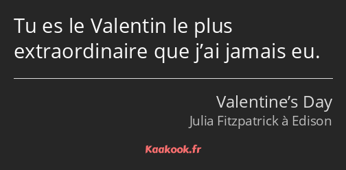 Tu es le Valentin le plus extraordinaire que j’ai jamais eu.