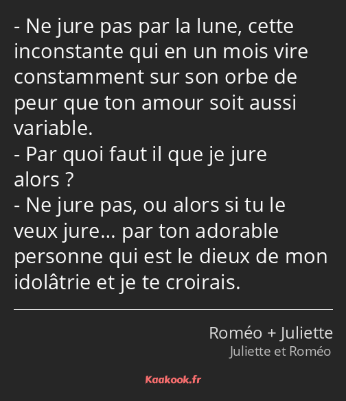 Ne jure pas par la lune, cette inconstante qui en un mois vire constamment sur son orbe de peur que…