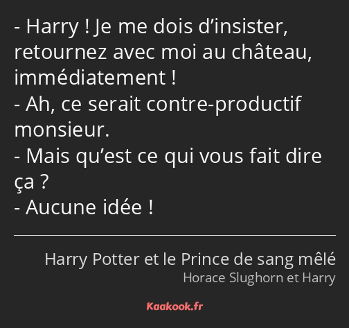 Harry ! Je me dois d’insister, retournez avec moi au château, immédiatement ! Ah, ce serait contre…