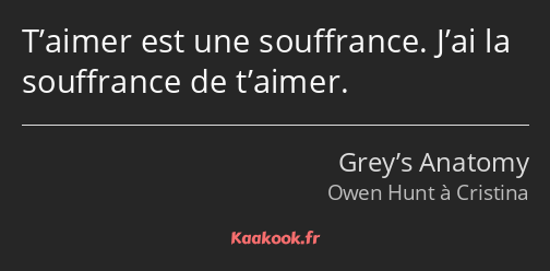 T’aimer est une souffrance. J’ai la souffrance de t’aimer.