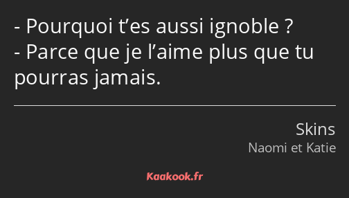 Pourquoi t’es aussi ignoble ? Parce que je l’aime plus que tu pourras jamais.