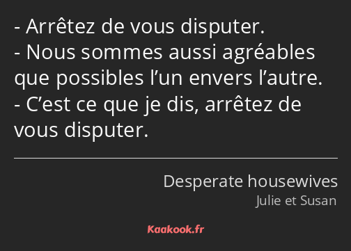 Arrêtez de vous disputer. Nous sommes aussi agréables que possibles l’un envers l’autre. C’est ce…