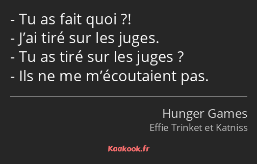 Tu as fait quoi ?! J’ai tiré sur les juges. Tu as tiré sur les juges ? Ils ne me m’écoutaient pas.