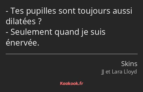 Tes pupilles sont toujours aussi dilatées ? Seulement quand je suis énervée.