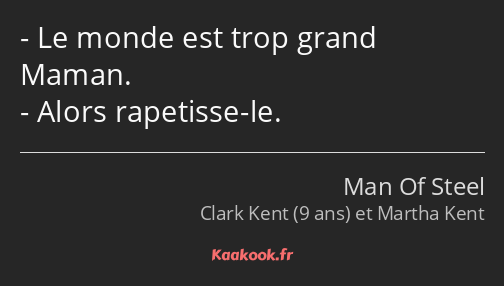 Le monde est trop grand Maman. Alors rapetisse-le.