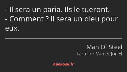 Il sera un paria. Ils le tueront. Comment ? Il sera un dieu pour eux.