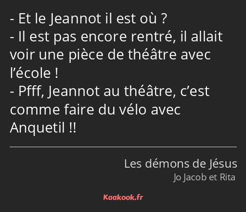 Et le Jeannot il est où ? Il est pas encore rentré, il allait voir une pièce de théâtre avec…