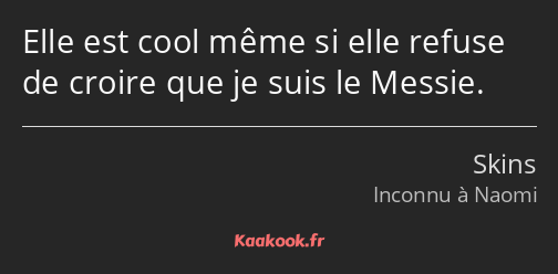 Elle est cool même si elle refuse de croire que je suis le Messie.