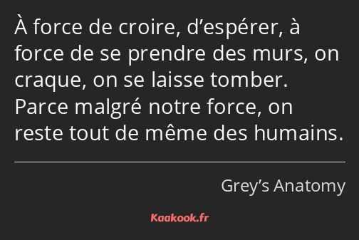 À force de croire, d’espérer, à force de se prendre des murs, on craque, on se laisse tomber. Parce…