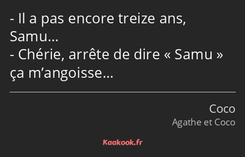 Il a pas encore treize ans, Samu… Chérie, arrête de dire Samu ça m’angoisse…