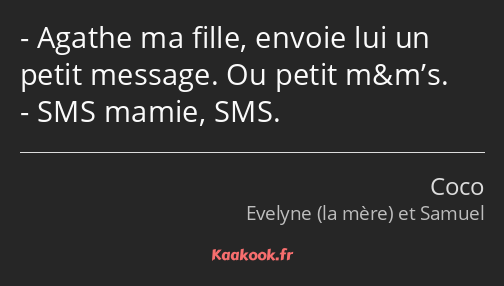 Agathe ma fille, envoie lui un petit message. Ou petit m&m’s. SMS mamie, SMS.