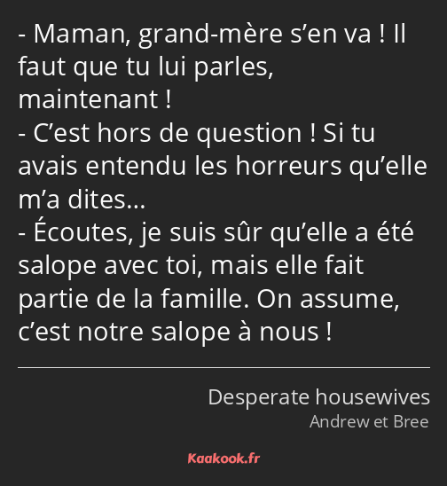 Maman, grand-mère s’en va ! Il faut que tu lui parles, maintenant ! C’est hors de question ! Si tu…