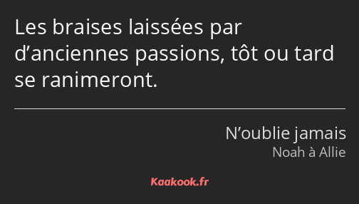 Les braises laissées par d’anciennes passions, tôt ou tard se ranimeront.