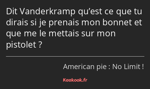 Dit Vanderkramp qu’est ce que tu dirais si je prenais mon bonnet et que me le mettais sur mon…