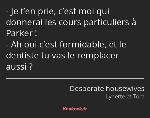 Je t’en prie, c’est moi qui donnerai les cours particuliers à Parker ! Ah oui c’est formidable, et…