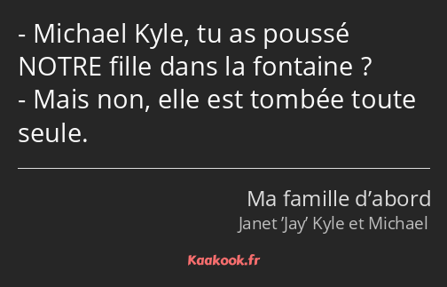 Michael Kyle, tu as poussé NOTRE fille dans la fontaine ? Mais non, elle est tombée toute seule.