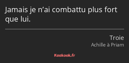 Jamais je n’ai combattu plus fort que lui.