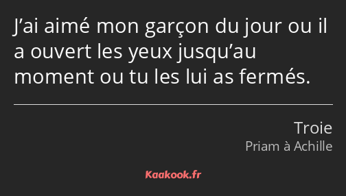 J’ai aimé mon garçon du jour ou il a ouvert les yeux jusqu’au moment ou tu les lui as fermés.