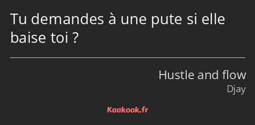 Tu demandes à une pute si elle baise toi ?