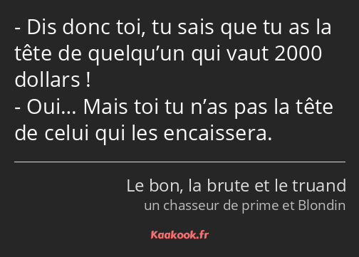 Dis donc toi, tu sais que tu as la tête de quelqu’un qui vaut 2000 dollars ! Oui… Mais toi tu n’as…