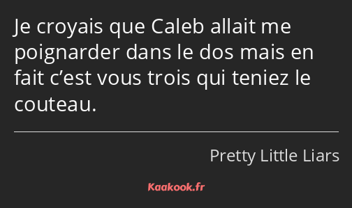 Je croyais que Caleb allait me poignarder dans le dos mais en fait c’est vous trois qui teniez le…