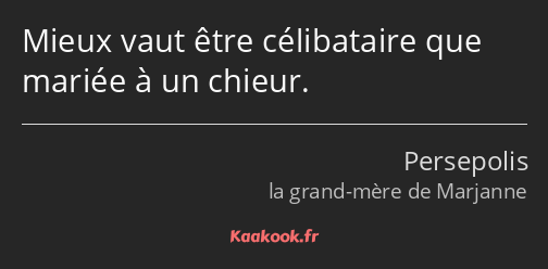 Mieux vaut être célibataire que mariée à un chieur.