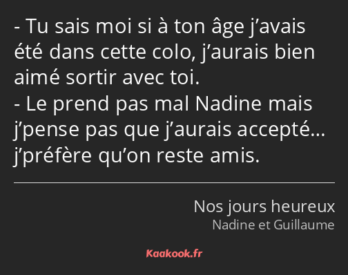 Tu sais moi si à ton âge j’avais été dans cette colo, j’aurais bien aimé sortir avec toi. Le prend…