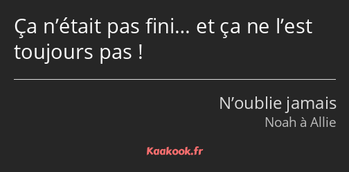 Ça n’était pas fini… et ça ne l’est toujours pas !