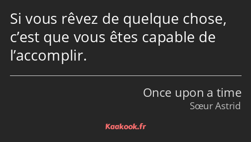 Si vous rêvez de quelque chose, c’est que vous êtes capable de l’accomplir.