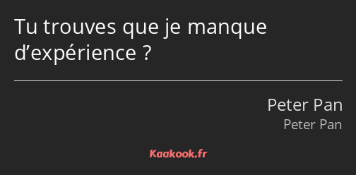 Tu trouves que je manque d’expérience ?