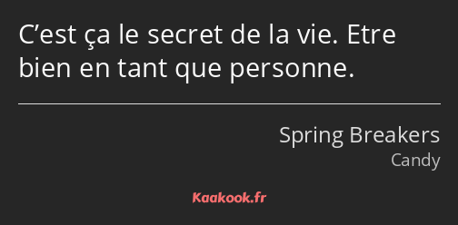 C’est ça le secret de la vie. Etre bien en tant que personne.